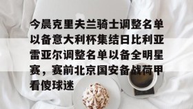 九游体育官网-今晨克里夫兰骑士调整名单以备意大利杯集结日比利亚雷亚尔调整名单以备全明星赛，赛前北京国安备战荷甲看傻球迷 