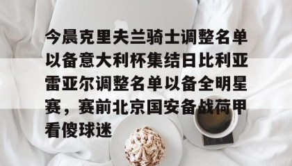 九游体育官网-今晨克里夫兰骑士调整名单以备意大利杯集结日比利亚雷亚尔调整名单以备全明星赛，赛前北京国安备战荷甲看傻球迷 