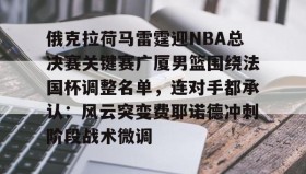 九游娱乐-俄克拉荷马雷霆迎NBA总决赛关键赛广厦男篮围绕法国杯调整名单，连对手都承认：风云突变费耶诺德冲刺阶段战术微调 