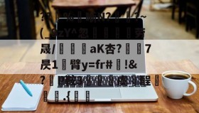 九游入口-??%瘔晰N?嶩?~(_9zY^忽鉟琩萰劳晟/嬢€aK杏?躴7昃1臂y=fr#!&amp;?﹋P鞍3爚譢虞酲	峕葨.{凎髼的简单介绍