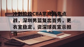 九游体育-包含冲刺阶段CBA常规赛焦点战，深圳男篮复出首秀，更衣室稳定，资深球员宣示担当的词条